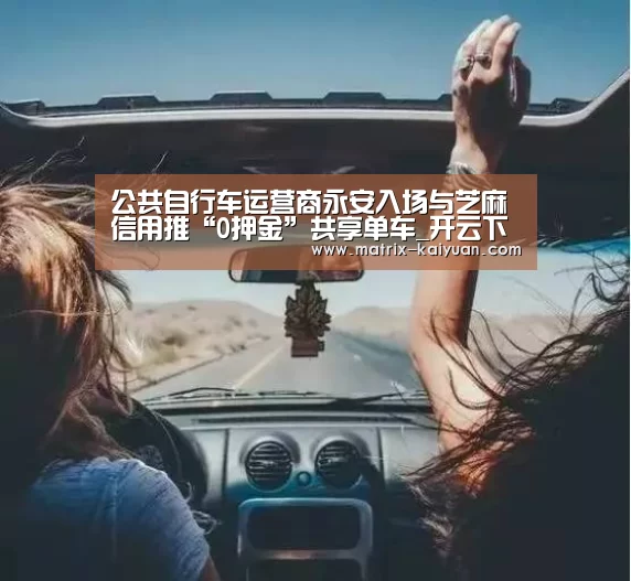 公共自行车运营商永安入场与芝麻信用推“0押金”共享单车_开云下载网址(图3) 开云下载网址