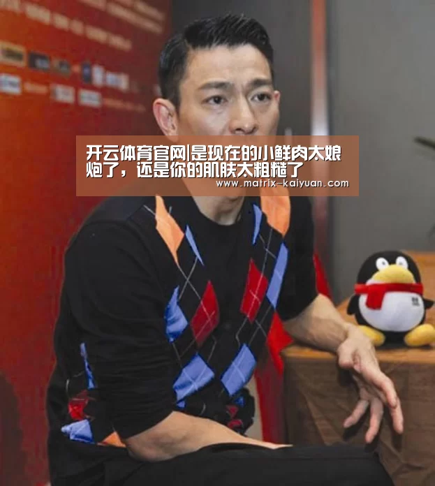 开云体育官网|是现在的小鲜肉太娘炮了，还是你的肌肤太粗糙了