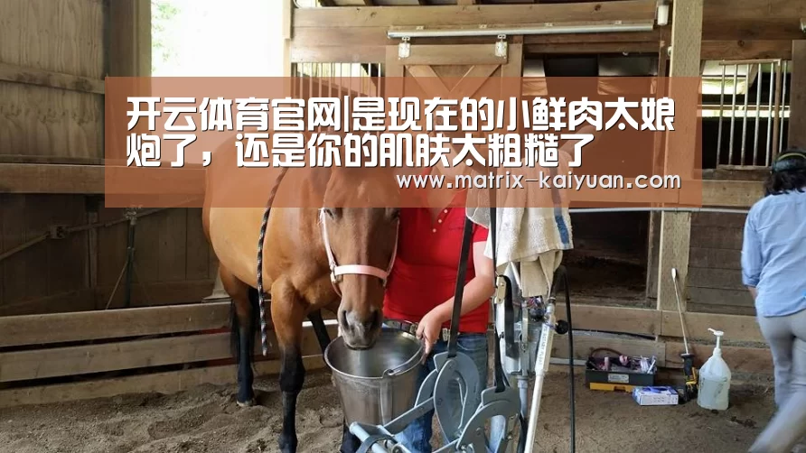 开云体育官网|是现在的小鲜肉太娘炮了,还是你的肌肤太粗糙了(图3) 开云下载网址